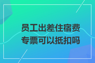 員工出差住宿費(fèi)專票抵扣指南 理解